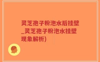 灵芝孢子粉泡水后挂壁_灵芝孢子粉泡水挂壁现象解析)