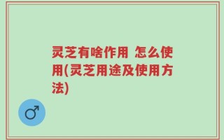 灵芝有啥作用 怎么使用(灵芝用途及使用方法)