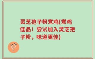 灵芝孢子粉煮鸡(煮鸡佳品！尝试加入灵芝孢子粉，味道更佳)