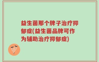 益生菌那个牌子治疗抑郁症(益生菌品牌可作为辅助治疗抑郁症)