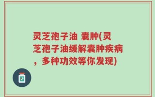 灵芝孢子油 囊肿(灵芝孢子油缓解囊肿疾病，多种功效等你发现)