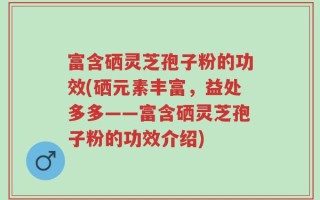 富含硒灵芝孢子粉的功效(硒元素丰富，益处多多——富含硒灵芝孢子粉的功效介绍)
