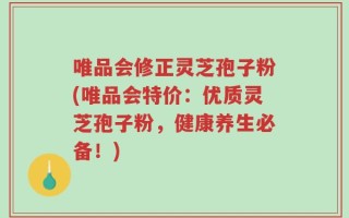 唯品会修正灵芝孢子粉(唯品会特价：优质灵芝孢子粉，健康养生必备！)