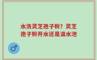水洗灵芝孢子粉？灵芝孢子粉开水还是温水泡