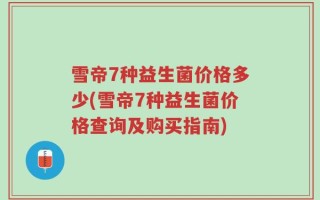 雪帝7种益生菌价格多少(雪帝7种益生菌价格查询及购买指南)