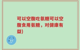 可以空腹吃氨糖可以空腹食用氨糖，对健康有益)
