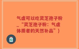 气虚可以吃灵芝孢子粉_“灵芝孢子粉：气虚体质者的天然补品”)