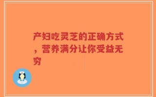 产妇吃灵芝的正确方式，营养满分让你受益无穷