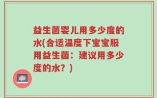 益生菌婴儿用多少度的水(合适温度下宝宝服用益生菌：建议用多少度的水？)