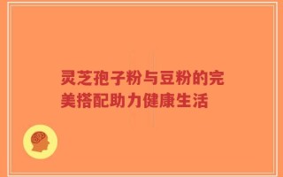 灵芝孢子粉与豆粉的完美搭配助力健康生活