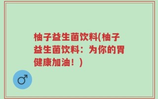 柚子益生菌饮料(柚子益生菌饮料：为你的胃健康加油！)