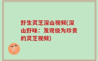 野生灵芝深山视频(深山野味：发现极为珍贵的灵芝视频)