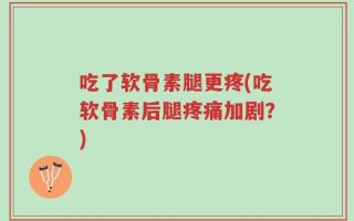 吃了软骨素腿更疼(吃软骨素后腿疼痛加剧？)