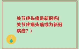 关节疼头痛是新冠吗(关节疼痛头痛或为新冠病症？)