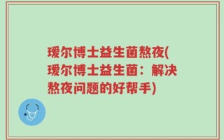 瑷尔博士益生菌熬夜(瑷尔博士益生菌：解决熬夜问题的好帮手)