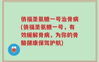 俏福圣氨糖一号治骨病(俏福圣氨糖一号，有效缓解骨病，为你的骨骼健康保驾护航)
