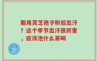 服用灵芝孢子粉后出汗？这个季节出汗很厉害，应该泡什么茶喝