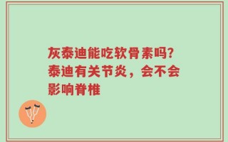 灰泰迪能吃软骨素吗？泰迪有关节炎，会不会影响脊椎