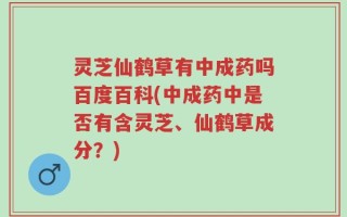 灵芝仙鹤草有中成药吗百度百科(中成药中是否有含灵芝、仙鹤草成分？)
