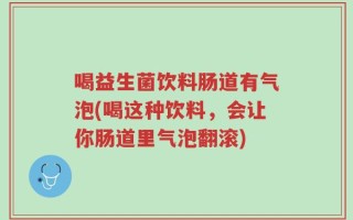 喝益生菌饮料肠道有气泡(喝这种饮料，会让你肠道里气泡翻滚)