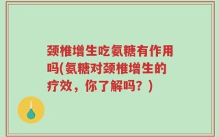 颈椎增生吃氨糖有作用吗(氨糖对颈椎增生的疗效，你了解吗？)
