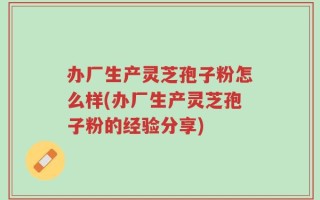 办厂生产灵芝孢子粉怎么样(办厂生产灵芝孢子粉的经验分享)