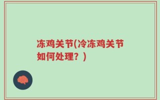 冻鸡关节(冷冻鸡关节如何处理？)