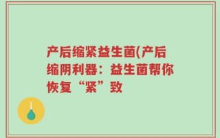 产后缩紧益生菌(产后缩阴利器：益生菌帮你恢复“紧”致