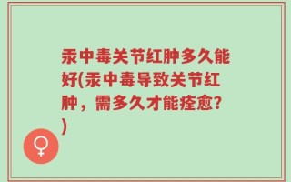 汞中毒关节红肿多久能好(汞中毒导致关节红肿，需多久才能痊愈？)