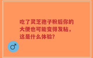 吃了灵芝孢子粉后你的大便也可能变得发粘，这是什么体验？