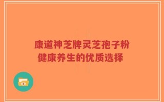 康道神芝牌灵芝孢子粉 健康养生的优质选择