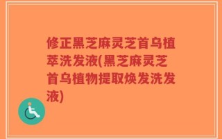 修正黑芝麻灵芝首乌植萃洗发液(黑芝麻灵芝首乌植物提取焕发洗发液)