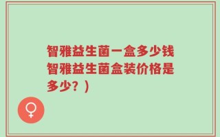 智雅益生菌一盒多少钱智雅益生菌盒装价格是多少？)