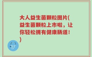 大人益生菌颗粒图片(益生菌颗粒上市啦，让你轻松拥有健康肠道！)