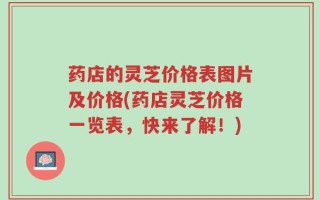 药店的灵芝价格表图片及价格(药店灵芝价格一览表，快来了解！)