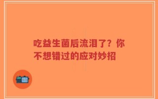 吃益生菌后流泪了？你不想错过的应对妙招
