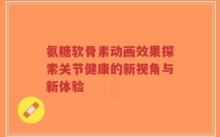 氨糖软骨素动画效果探索关节健康的新视角与新体验