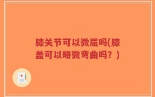 膝关节可以微屈吗(膝盖可以略微弯曲吗？)