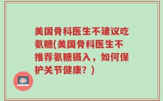 美国骨科医生不建议吃氨糖(美国骨科医生不推荐氨糖摄入，如何保护关节健康？)