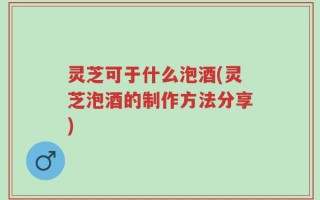 灵芝可于什么泡酒(灵芝泡酒的制作方法分享)