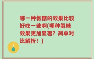 哪一种氨糖的效果比较好吃一些啊(哪种氨糖效果更加显著？简单对比解析！)
