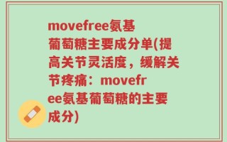 movefree氨基葡萄糖主要成分单(提高关节灵活度，缓解关节疼痛：movefree氨基葡萄糖的主要成分)