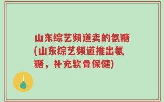 山东综艺频道卖的氨糖(山东综艺频道推出氨糖，补充软骨保健)