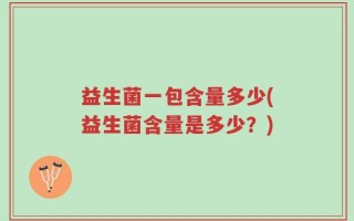 益生菌一包含量多少(益生菌含量是多少？)