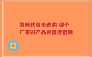 氨糖软骨素选购 哪个厂家的产品更值得信赖