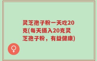 灵芝孢子粉一天吃20克(每天摄入20克灵芝孢子粉，有益健康)