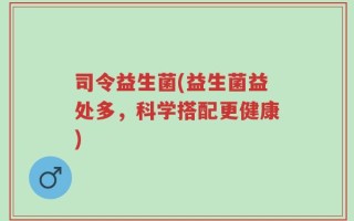 司令益生菌(益生菌益处多，科学搭配更健康)