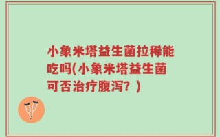 小象米塔益生菌拉稀能吃吗(小象米塔益生菌可否治疗腹泻？)