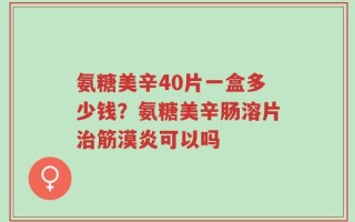 氨糖美辛40片一盒多少钱？氨糖美辛肠溶片治筋漠炎可以吗