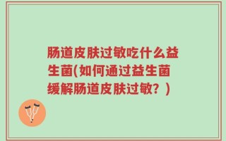 肠道皮肤过敏吃什么益生菌(如何通过益生菌缓解肠道皮肤过敏？)